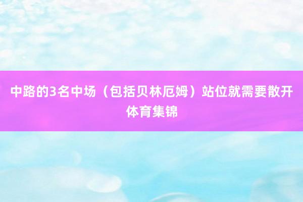 中路的3名中场（包括贝林厄姆）站位就需要散开体育集锦