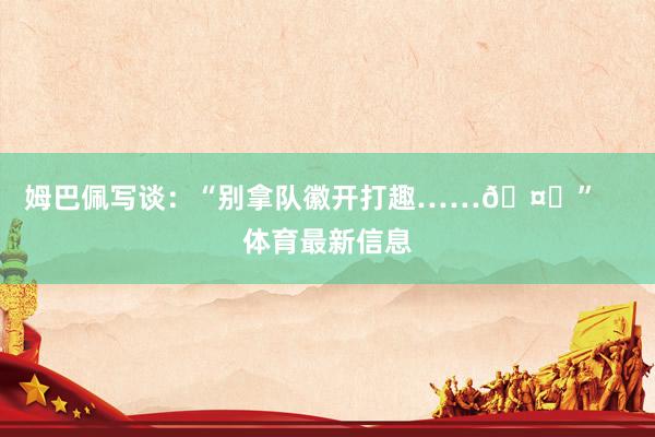 姆巴佩写谈：“别拿队徽开打趣……🤍”    体育最新信息