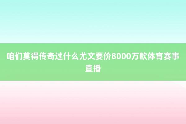 咱们莫得传奇过什么尤文要价8000万欧体育赛事直播
