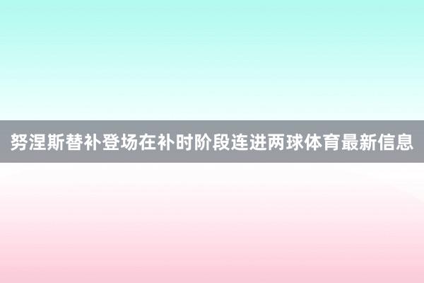 努涅斯替补登场在补时阶段连进两球体育最新信息