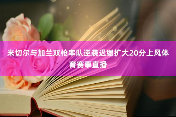 米切尔与加兰双枪率队逆袭迟缓扩大20分上风体育赛事直播