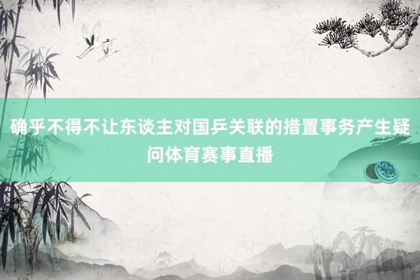 确乎不得不让东谈主对国乒关联的措置事务产生疑问体育赛事直播