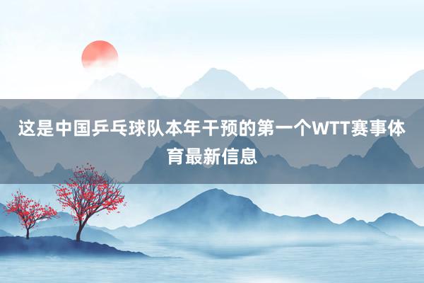 这是中国乒乓球队本年干预的第一个WTT赛事体育最新信息