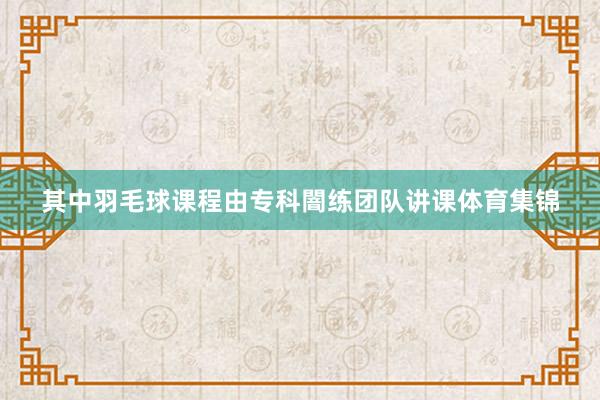 其中羽毛球课程由专科闇练团队讲课体育集锦