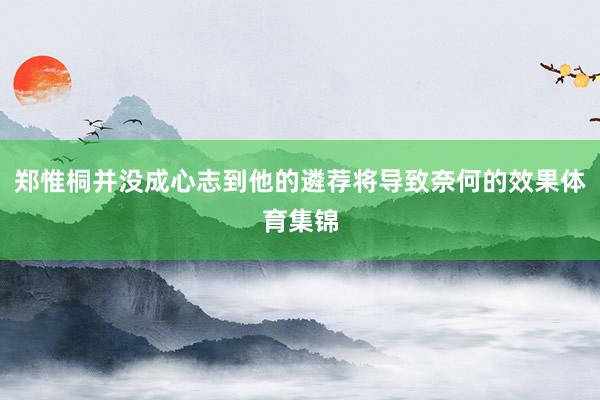 郑惟桐并没成心志到他的遴荐将导致奈何的效果体育集锦