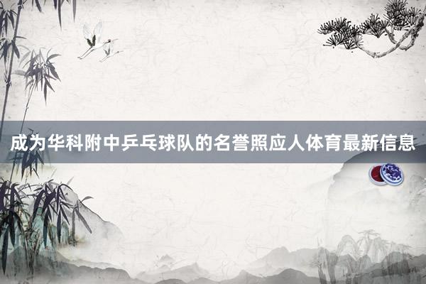 成为华科附中乒乓球队的名誉照应人体育最新信息
