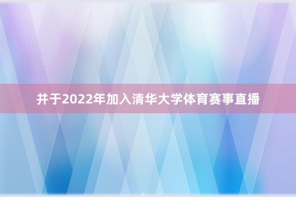 并于2022年加入清华大学体育赛事直播