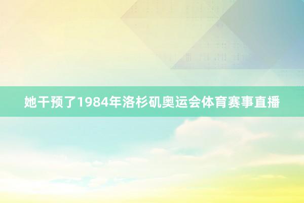 她干预了1984年洛杉矶奥运会体育赛事直播
