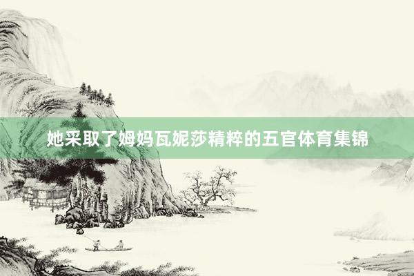 她采取了姆妈瓦妮莎精粹的五官体育集锦