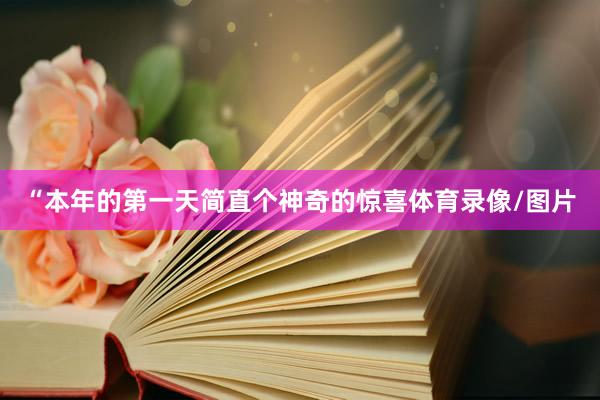 “本年的第一天简直个神奇的惊喜体育录像/图片