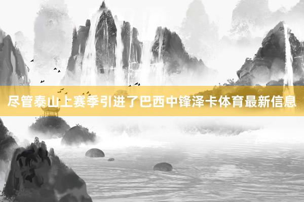 尽管泰山上赛季引进了巴西中锋泽卡体育最新信息