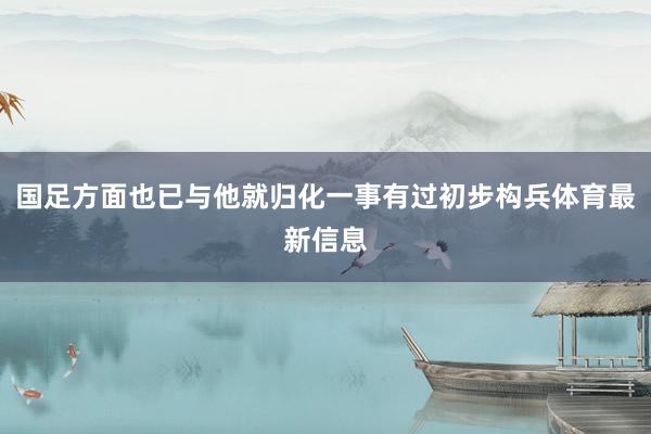 国足方面也已与他就归化一事有过初步构兵体育最新信息