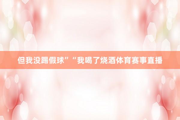 但我没踢假球”“我喝了烧酒体育赛事直播
