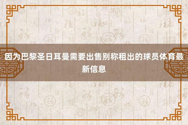 因为巴黎圣日耳曼需要出售别称租出的球员体育最新信息