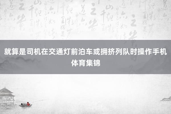 就算是司机在交通灯前泊车或拥挤列队时操作手机体育集锦