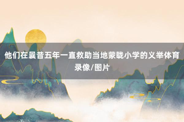 他们在曩昔五年一直救助当地蒙眬小学的义举体育录像/图片
