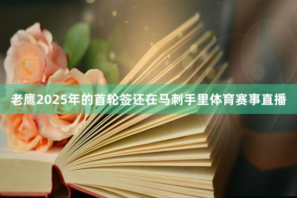 老鹰2025年的首轮签还在马刺手里体育赛事直播