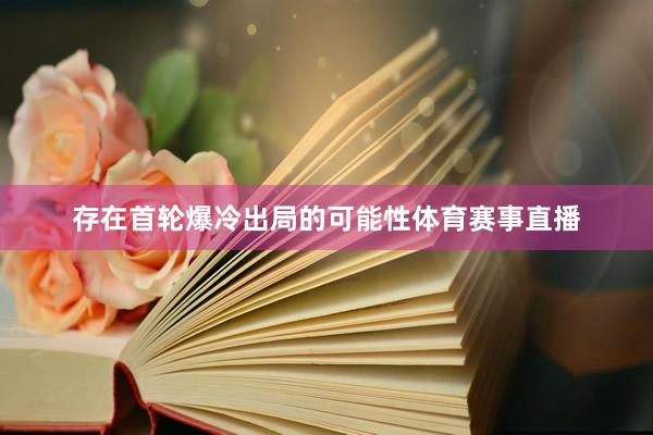 存在首轮爆冷出局的可能性体育赛事直播