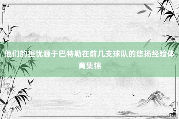 他们的担忧源于巴特勒在前几支球队的悠扬经验体育集锦
