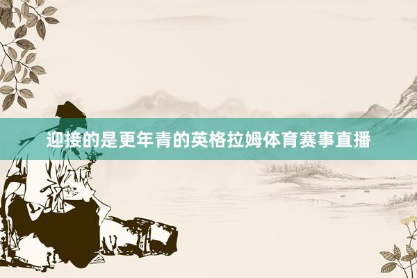 迎接的是更年青的英格拉姆体育赛事直播