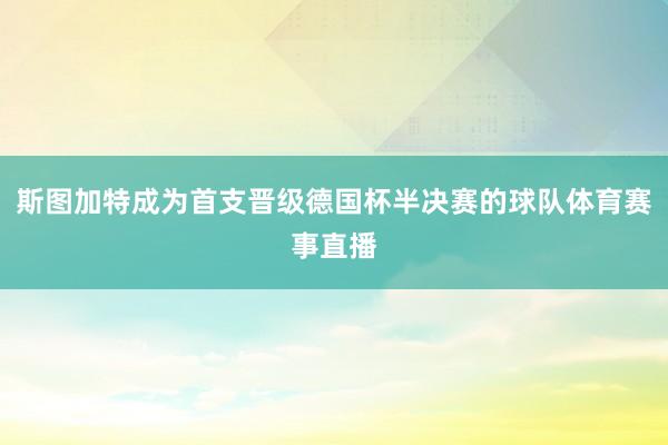 斯图加特成为首支晋级德国杯半决赛的球队体育赛事直播