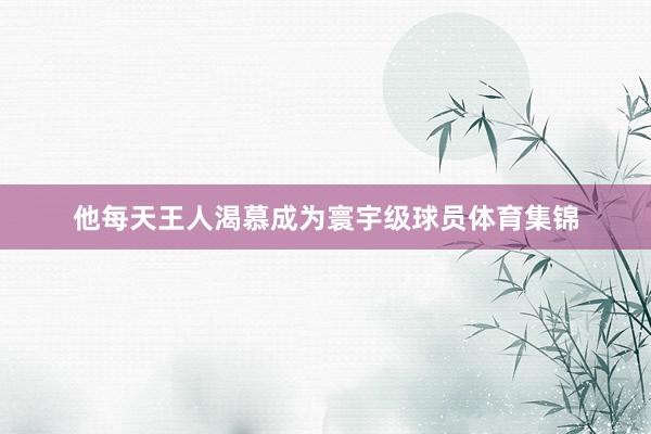 他每天王人渴慕成为寰宇级球员体育集锦