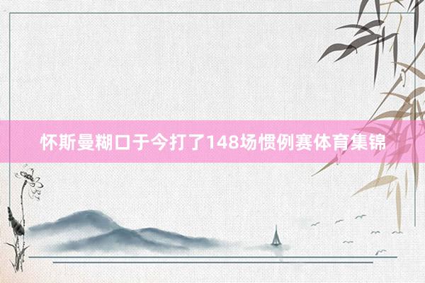怀斯曼糊口于今打了148场惯例赛体育集锦