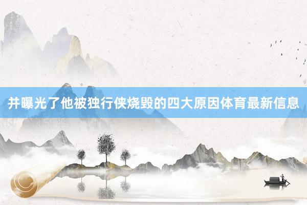 并曝光了他被独行侠烧毁的四大原因体育最新信息