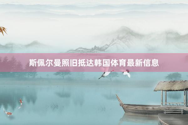 斯佩尔曼照旧抵达韩国体育最新信息