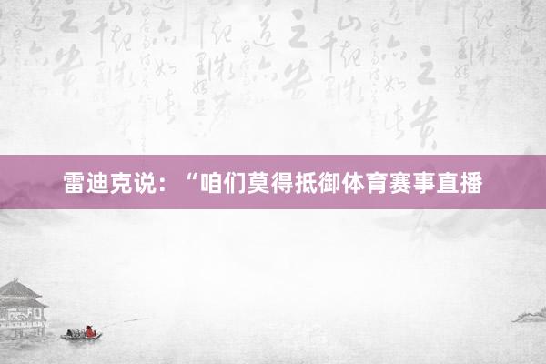 雷迪克说：“咱们莫得抵御体育赛事直播