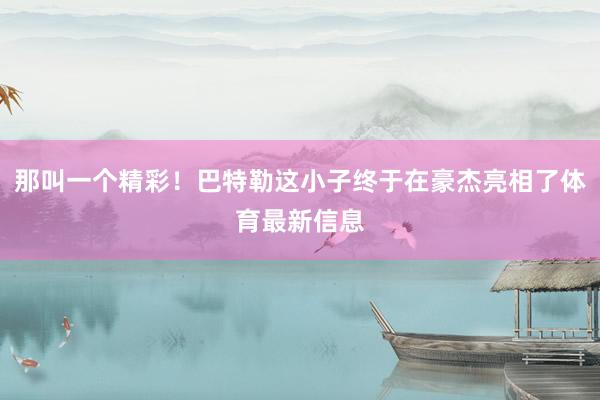 那叫一个精彩！巴特勒这小子终于在豪杰亮相了体育最新信息