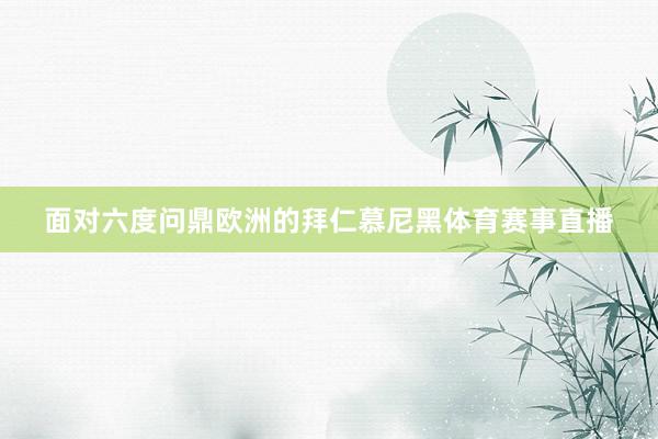 面对六度问鼎欧洲的拜仁慕尼黑体育赛事直播