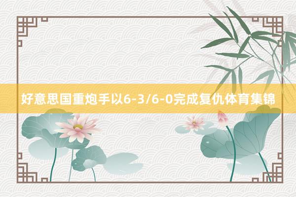 好意思国重炮手以6-3/6-0完成复仇体育集锦