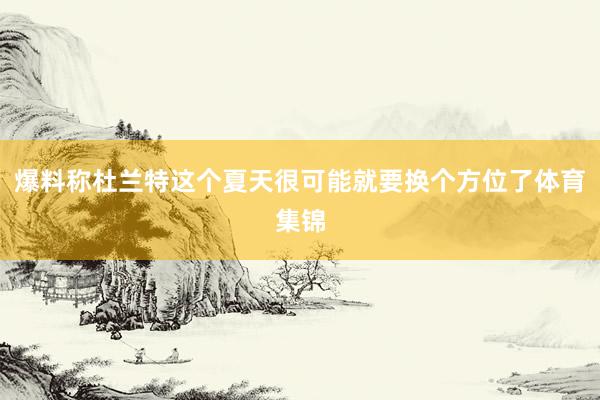 爆料称杜兰特这个夏天很可能就要换个方位了体育集锦