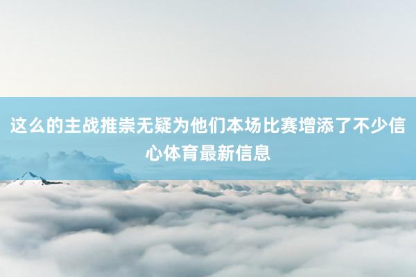 这么的主战推崇无疑为他们本场比赛增添了不少信心体育最新信息