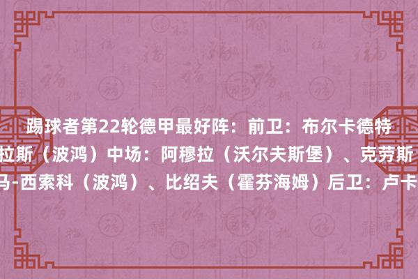 踢球者第22轮德甲最好阵：　　前卫：布尔卡德特（好意思因茨）、马苏拉斯（波鸿）　　中场：阿穆拉（沃尔夫斯堡）、克劳斯（波鸿）、易卜拉希马-西索科（波鸿）、比绍夫（霍芬海姆）　　后卫：卢卡斯-乌尔里希（门兴）、图塔（法兰克福）、若纳坦-塔（勒沃库森）、穆基勒（勒沃库森）　　门将：科贝尔（多特）体育集锦