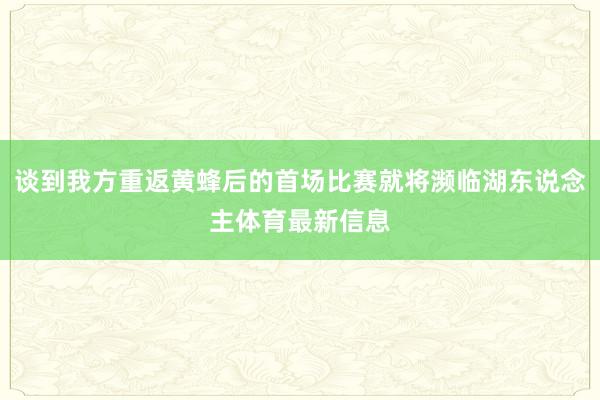 谈到我方重返黄蜂后的首场比赛就将濒临湖东说念主体育最新信息