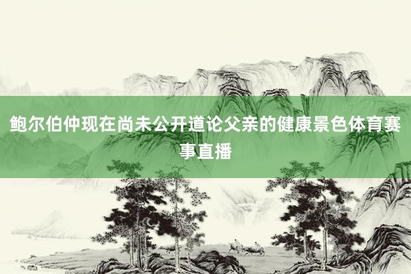 鲍尔伯仲现在尚未公开道论父亲的健康景色体育赛事直播