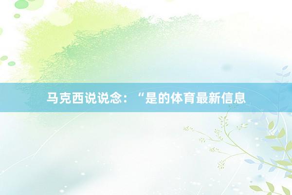 马克西说说念：“是的体育最新信息