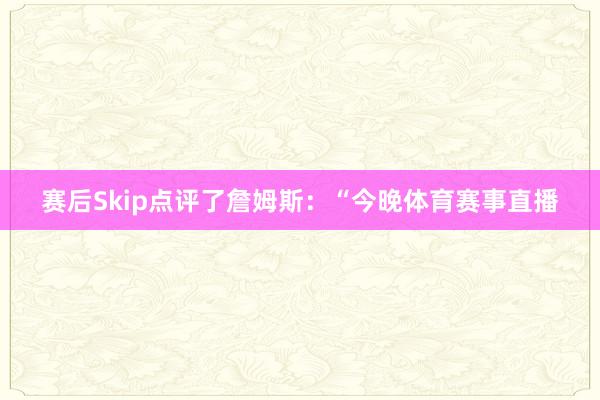 赛后Skip点评了詹姆斯：“今晚体育赛事直播