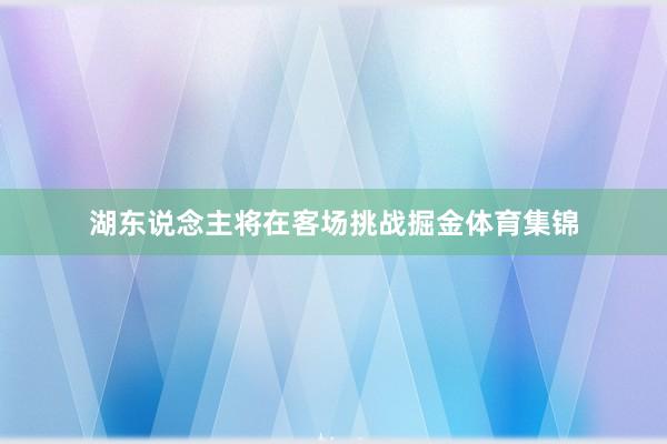 湖东说念主将在客场挑战掘金体育集锦
