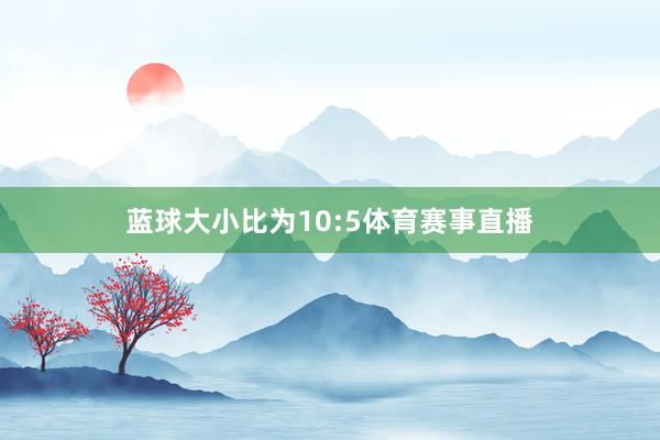 蓝球大小比为10:5体育赛事直播