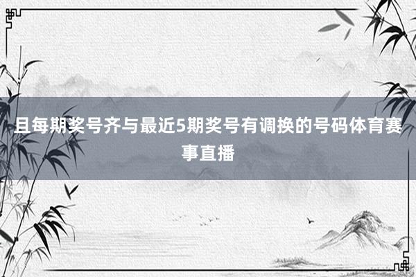 且每期奖号齐与最近5期奖号有调换的号码体育赛事直播
