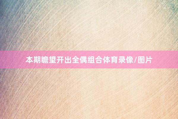 本期瞻望开出全偶组合体育录像/图片