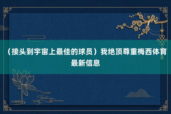 （接头到宇宙上最佳的球员）我绝顶尊重梅西体育最新信息