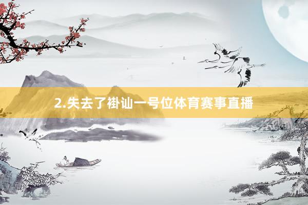 2.失去了褂讪一号位体育赛事直播