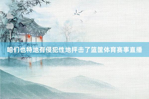 咱们也特地有侵犯性地抨击了篮筐体育赛事直播