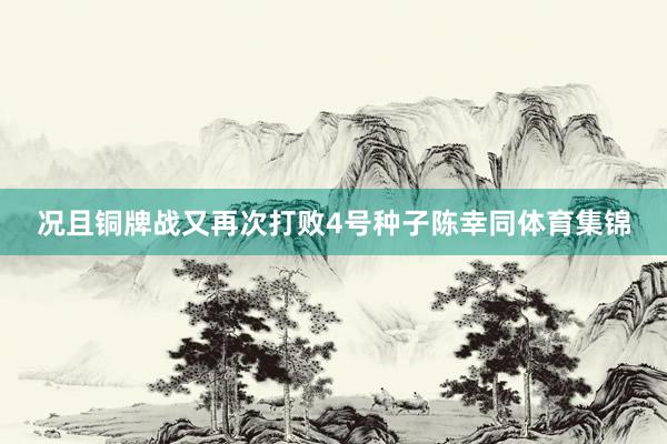 况且铜牌战又再次打败4号种子陈幸同体育集锦