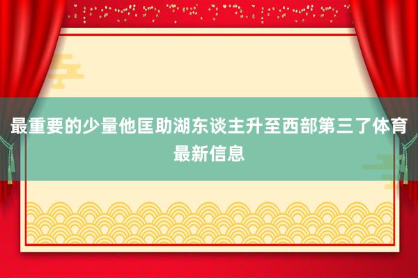 最重要的少量他匡助湖东谈主升至西部第三了体育最新信息