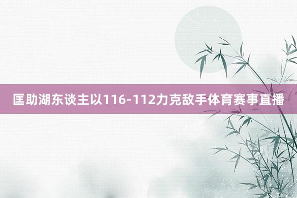 匡助湖东谈主以116-112力克敌手体育赛事直播